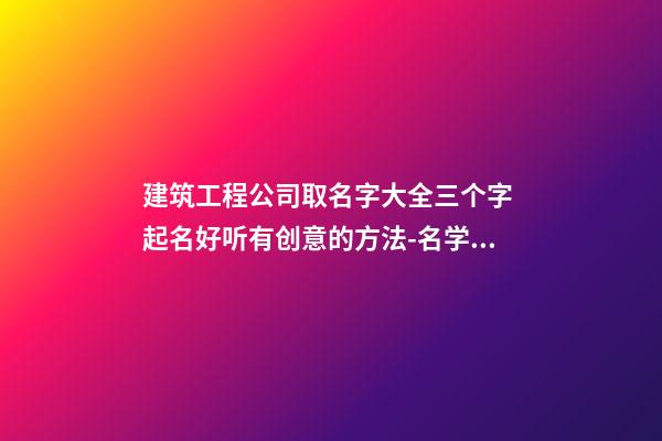 建筑工程公司取名字大全三个字 起名好听有创意的方法-名学网-第1张-公司起名-玄机派